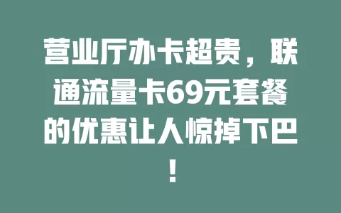 营业厅办卡超贵，联通流量卡69元套餐的优惠让人惊掉下巴！