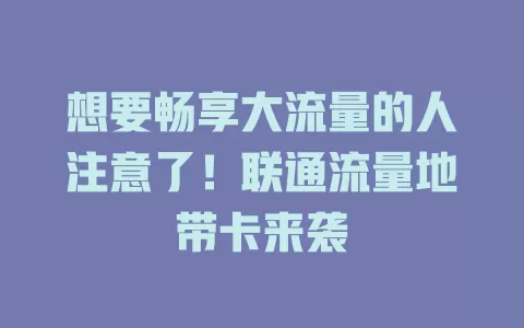 想要畅享大流量的人注意了！联通流量地带卡来袭