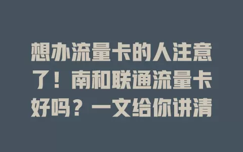 想办流量卡的人注意了！南和联通流量卡好吗？一文给你讲清