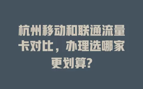 杭州移动和联通流量卡对比，办理选哪家更划算?