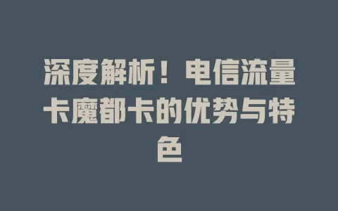 深度解析！电信流量卡魔都卡的优势与特色