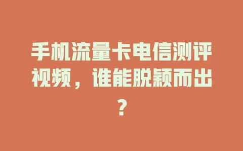 手机流量卡电信测评视频，谁能脱颖而出？