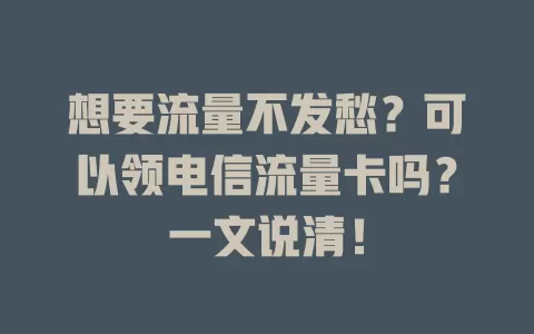 想要流量不发愁？可以领电信流量卡吗？一文说清！