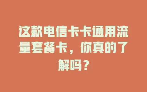 这款电信卡卡通用流量套餐卡，你真的了解吗？