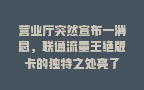 营业厅突然宣布一消息，联通流量王绝版卡的独特之处亮了