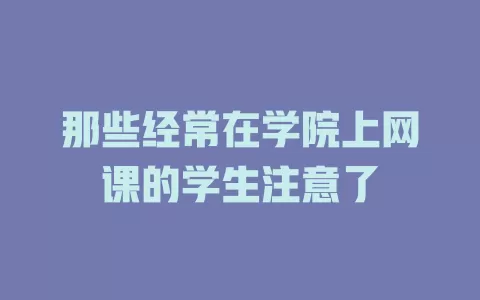 那些经常在学院上网课的学生注意了