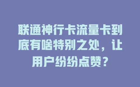 联通神行卡流量卡到底有啥特别之处，让用户纷纷点赞？