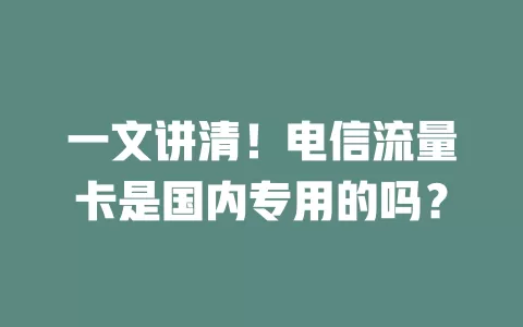 一文讲清！电信流量卡是国内专用的吗？