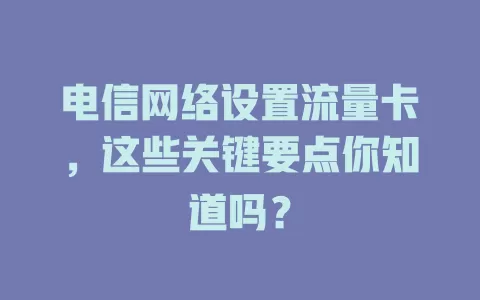 电信网络设置流量卡，这些关键要点你知道吗？