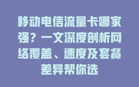 移动电信流量卡哪家强？一文深度剖析网络覆盖、速度及套餐差异帮你选