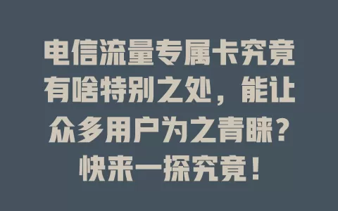 电信流量专属卡究竟有啥特别之处，能让众多用户为之青睐？快来一探究竟！