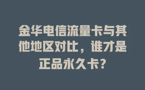 金华电信流量卡与其他地区对比，谁才是正品永久卡？