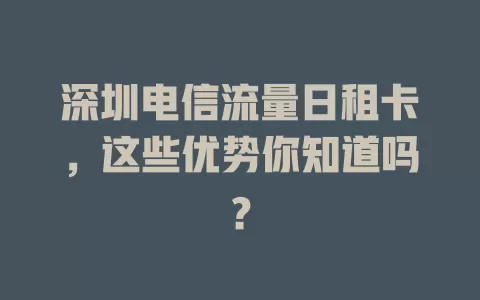 深圳电信流量日租卡，这些优势你知道吗？