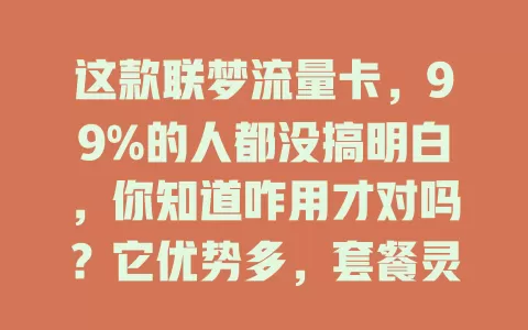 这款联梦流量卡，99%的人都没搞明白，你知道咋用才对吗？它优势多，套餐灵活覆盖广性价比高，但很多人用有误区，得了解套餐按需选，关注优惠，才能发挥优势免麻烦
