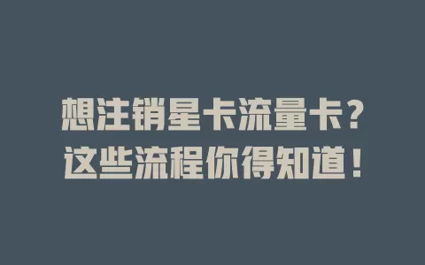 想注销星卡流量卡？这些流程你得知道！