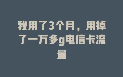 我用了3个月，用掉了一万多g电信卡流量