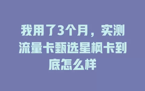 我用了3个月，实测流量卡甄选星枫卡到底怎么样