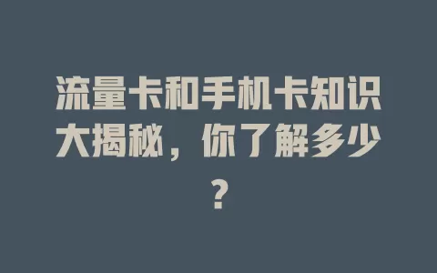流量卡和手机卡知识大揭秘，你了解多少？