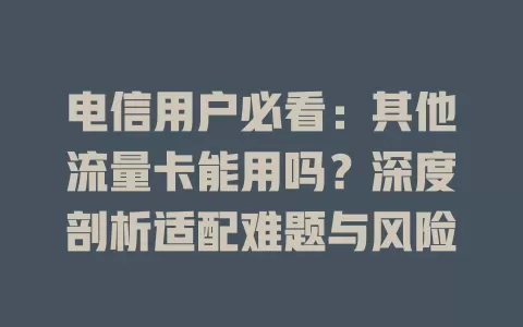 电信用户必看：其他流量卡能用吗？深度剖析适配难题与风险
