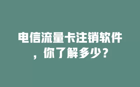 电信流量卡注销软件，你了解多少？
