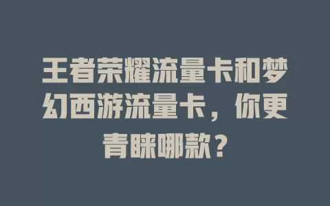 王者荣耀流量卡和梦幻西游流量卡，你更青睐哪款？