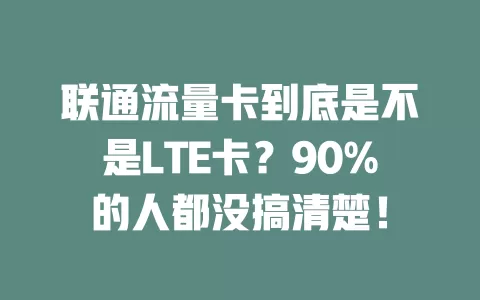 联通流量卡到底是不是LTE卡？90%的人都没搞清楚！