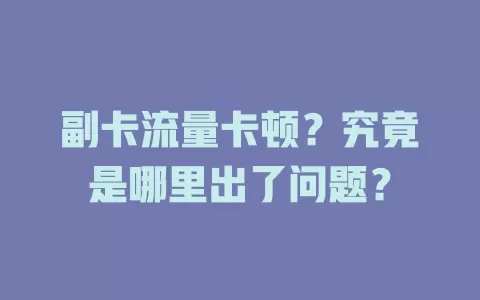 副卡流量卡顿？究竟是哪里出了问题？