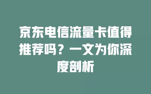 京东电信流量卡值得推荐吗？一文为你深度剖析