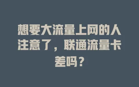想要大流量上网的人注意了，联通流量卡差吗？