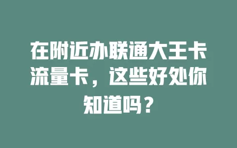 在附近办联通大王卡流量卡，这些好处你知道吗？