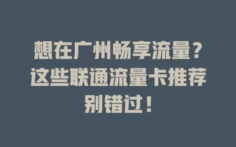 想在广州畅享流量？这些联通流量卡推荐别错过！