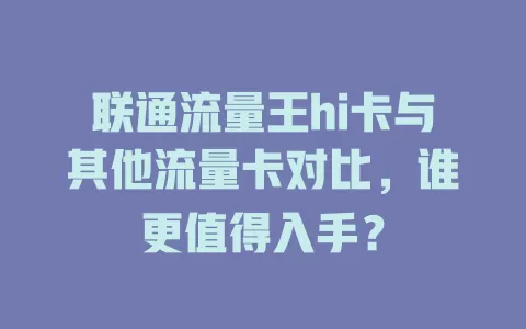 联通流量王hi卡与其他流量卡对比，谁更值得入手？