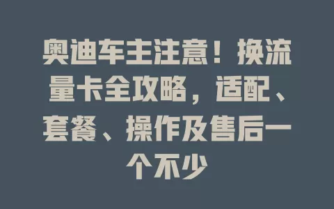 奥迪车主注意！换流量卡全攻略，适配、套餐、操作及售后一个不少