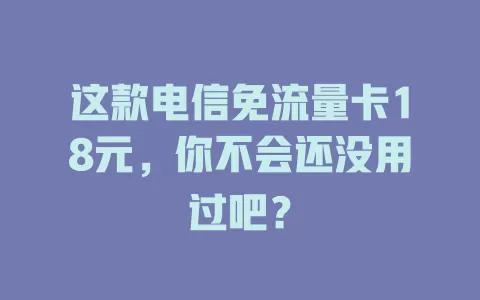 这款电信免流量卡18元，你不会还没用过吧？