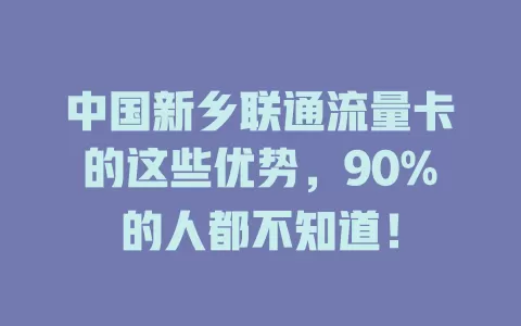 中国新乡联通流量卡的这些优势，90%的人都不知道！