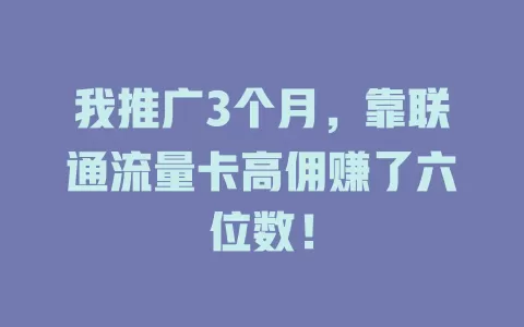 我推广3个月，靠联通流量卡高佣赚了六位数！