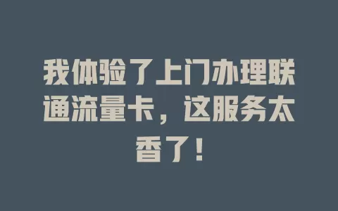 我体验了上门办理联通流量卡，这服务太香了！