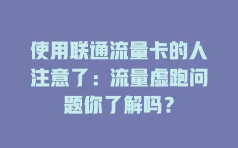 使用联通流量卡的人注意了：流量虚跑问题你了解吗？