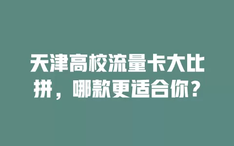 天津高校流量卡大比拼，哪款更适合你？