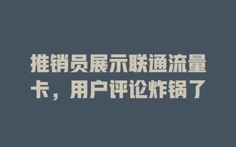推销员展示联通流量卡，用户评论炸锅了