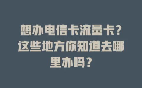 想办电信卡流量卡？这些地方你知道去哪里办吗？
