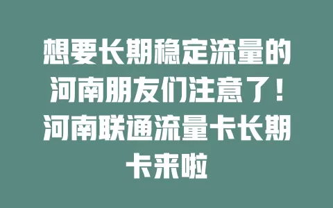 想要长期稳定流量的河南朋友们注意了！河南联通流量卡长期卡来啦