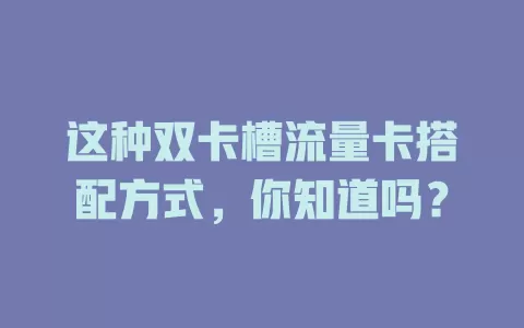这种双卡槽流量卡搭配方式，你知道吗？