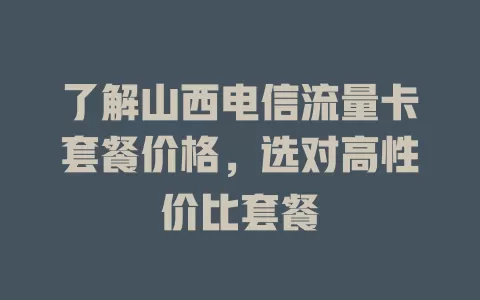 了解山西电信流量卡套餐价格，选对高性价比套餐
