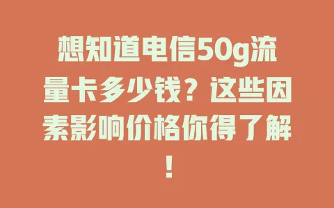想知道电信50g流量卡多少钱？这些因素影响价格你得了解！