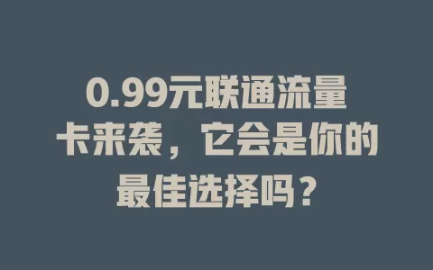 0.99元联通流量卡来袭，它会是你的最佳选择吗？