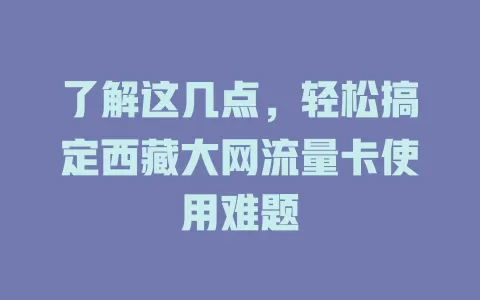 了解这几点，轻松搞定西藏大网流量卡使用难题