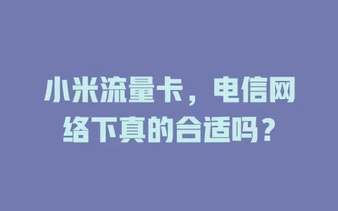 小米流量卡，电信网络下真的合适吗？