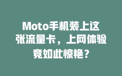 Moto手机装上这张流量卡，上网体验竟如此惊艳？
