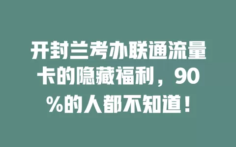 开封兰考办联通流量卡的隐藏福利，90%的人都不知道！